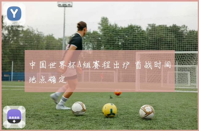 中国世界杯A组赛程出炉 首战时间地点确定