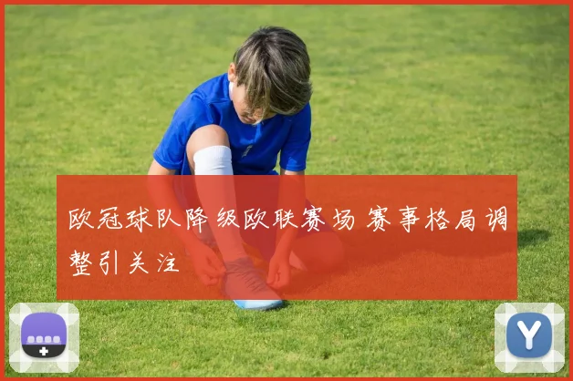欧冠球队降级欧联赛场 赛事格局调整引关注