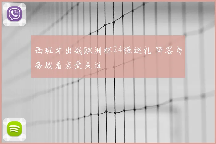 西班牙出战欧洲杯24强巡礼 阵容与备战看点受关注