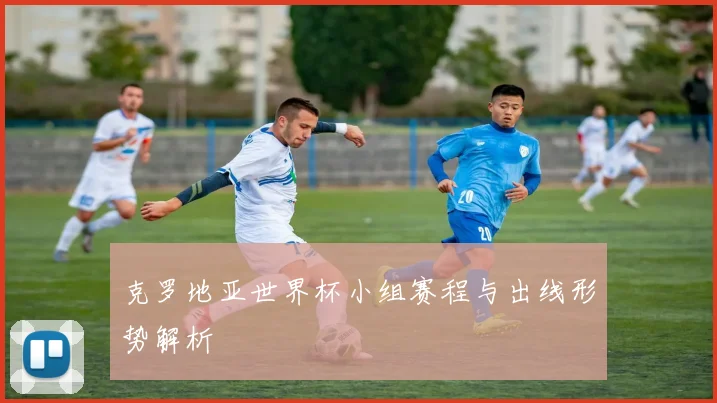 克罗地亚世界杯小组赛程与出线形势解析