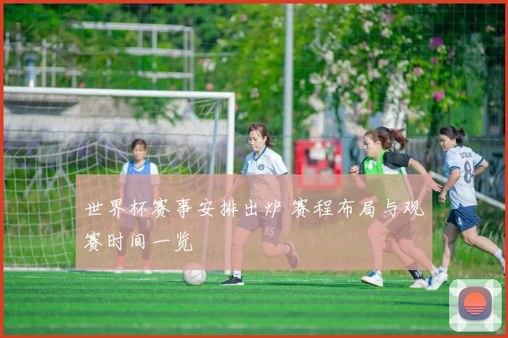 世界杯赛事安排出炉 赛程布局与观赛时间一览