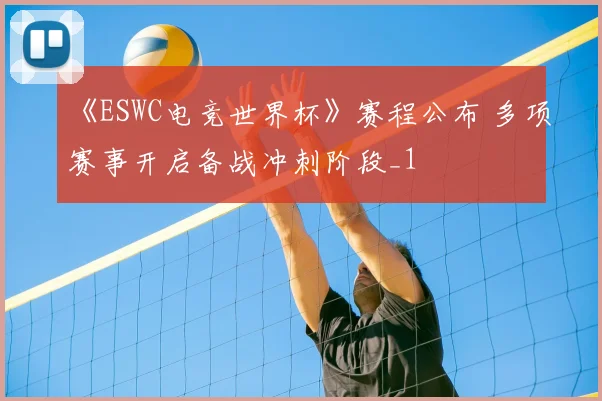 《ESWC电竞世界杯》赛程公布 多项赛事开启备战冲刺阶段_1
